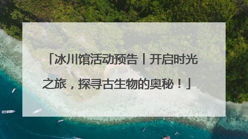 冰川馆活动预告丨开启时光之旅，探寻古生物的奥秘！
