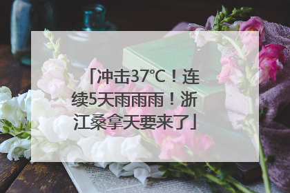 冲击37℃！连续5天雨雨雨！浙江桑拿天要来了