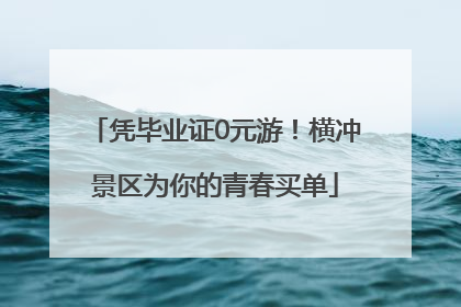 凭毕业证0元游！横冲景区为你的青春买单