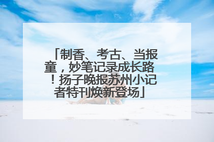 制香、考古、当报童，妙笔记录成长路！扬子晚报苏州小记者特刊焕新登场