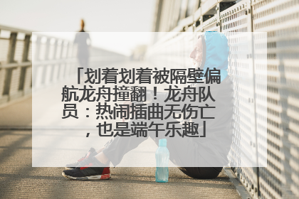 划着划着被隔壁偏航龙舟撞翻！龙舟队员：热闹插曲无伤亡，也是端午乐趣