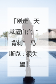 刚走一天就遭白宫“背刺” 马斯克：很失望
