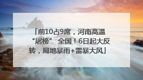 前10占9席，河南高温 “屠榜” 全国！6日起大反转，局地暴雨+雷暴大风