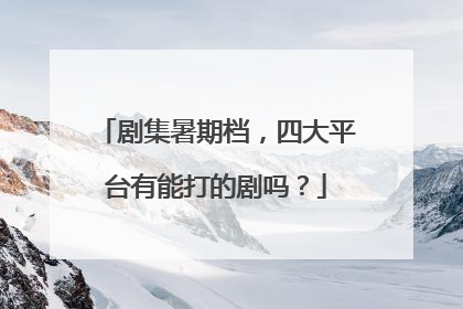 剧集暑期档，四大平台有能打的剧吗？