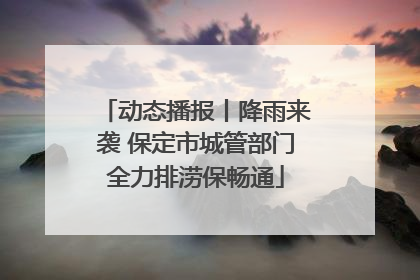 动态播报丨降雨来袭 保定市城管部门全力排涝保畅通