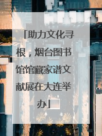 助力文化寻根，烟台图书馆馆藏家谱文献展在大连举办