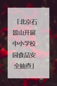 北京石景山开展中小学校园食品安全抽查