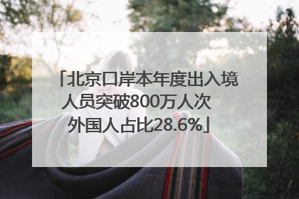 北京口岸本年度出入境人员突破800万人次 外国人占比28.6%