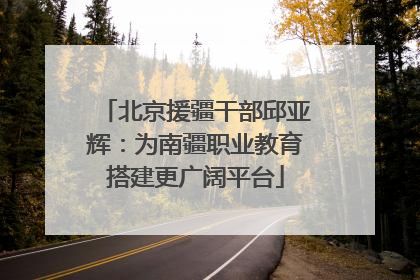 北京援疆干部邱亚辉：为南疆职业教育搭建更广阔平台