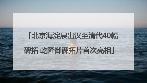 北京海淀展出汉至清代40幅碑拓 乾隆御碑拓片首次亮相
