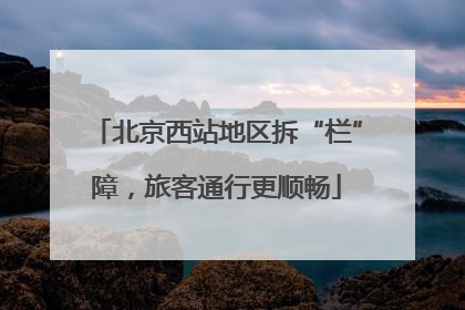 北京西站地区拆“栏”障，旅客通行更顺畅