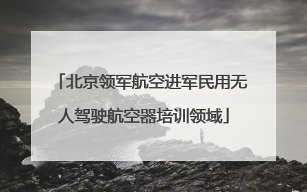 北京领军航空进军民用无人驾驶航空器培训领域