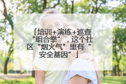 培训+演练+巡查“组合拳”，这个社区“烟火气”里有“安全基因”