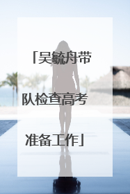 吴毓舟带队检查高考准备工作