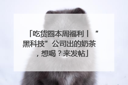吃货圈本周福利丨“黑科技”公司出的奶茶，想喝？来发帖