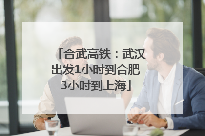 合武高铁：武汉出发1小时到合肥3小时到上海