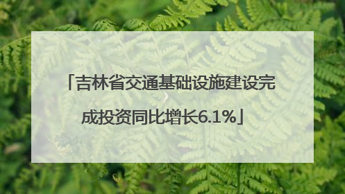 吉林省交通基础设施建设完成投资同比增长6.1%