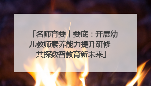名师育娄丨娄底：开展幼儿教师素养能力提升研修 共探数智教育新未来