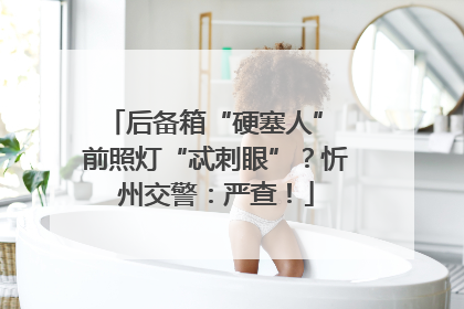 后备箱“硬塞人” 前照灯“忒刺眼”？忻州交警：严查！