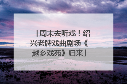 周末去听戏！绍兴老牌戏曲剧场《越乡戏苑》归来