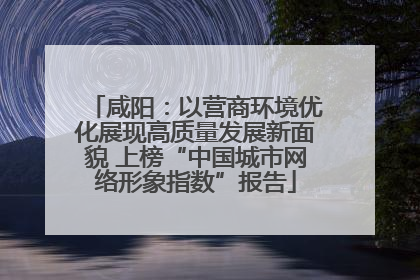 咸阳：以营商环境优化展现高质量发展新面貌 上榜“中国城市网络形象指数”报告