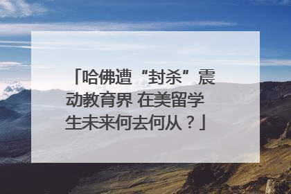 哈佛遭“封杀”震动教育界 在美留学生未来何去何从？
