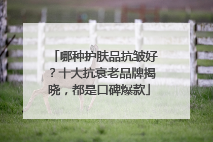 哪种护肤品抗皱好？十大抗衰老品牌揭晓，都是口碑爆款