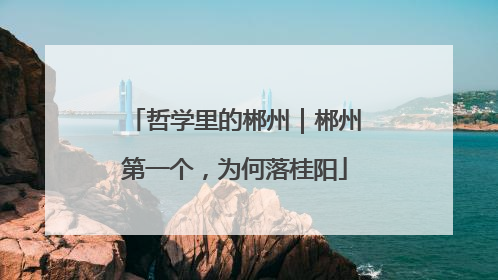 哲学里的郴州｜郴州第一个，为何落桂阳