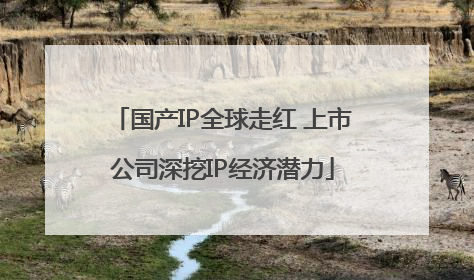 国产IP全球走红 上市公司深挖IP经济潜力