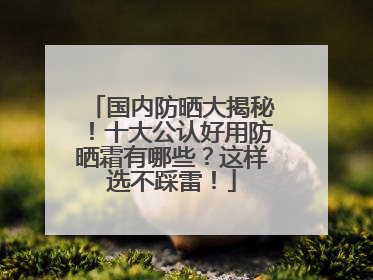 国内防晒大揭秘！十大公认好用防晒霜有哪些？这样选不踩雷！