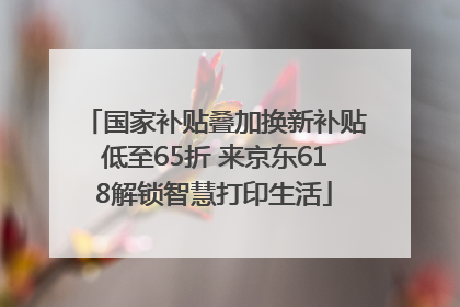 国家补贴叠加换新补贴低至65折 来京东618解锁智慧打印生活