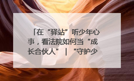 在“驿站”听少年心事，看法院如何当“成长合伙人”｜“守护少年的微笑” 探访记