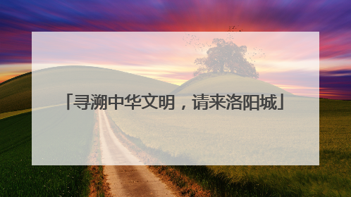 寻溯中华文明，请来洛阳城