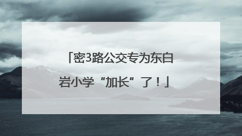 密3路公交专为东白岩小学“加长”了！