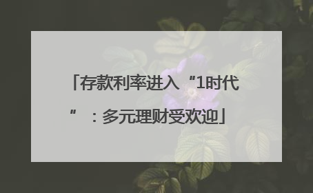 存款利率进入“1时代”：多元理财受欢迎