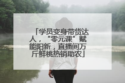 学员变身带货达人，“零元课”赋能阳新，直播间万斤鲜桃热销助农