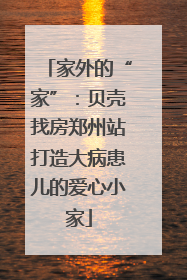 家外的“家”：贝壳找房郑州站打造大病患儿的爱心小家