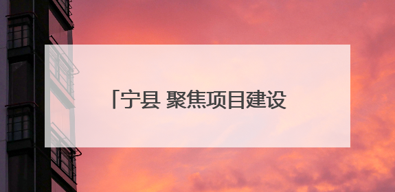宁县 聚焦项目建设 赋能高质量发展