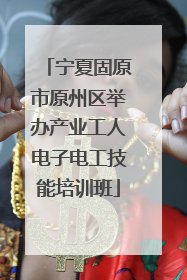 宁夏固原市原州区举办产业工人电子电工技能培训班