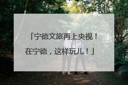 宁德文旅再上央视！在宁德，这样玩儿！