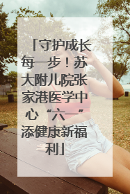守护成长每一步！苏大附儿院张家港医学中心“六一”添健康新福利