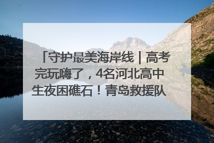 守护最美海岸线｜高考完玩嗨了，4名河北高中生夜困礁石！青岛救援队火速出动救上岸