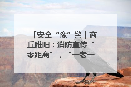 安全“豫”警｜商丘睢阳：消防宣传“零距离”，“一老一小”同守护