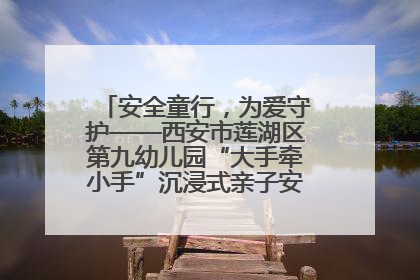 安全童行，为爱守护——西安市莲湖区第九幼儿园“大手牵小手”沉浸式亲子安全体验活动