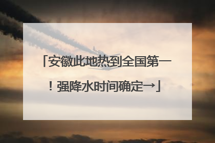安徽此地热到全国第一！强降水时间确定→