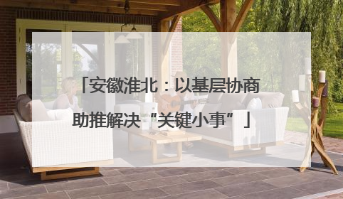 安徽淮北：以基层协商助推解决“关键小事”