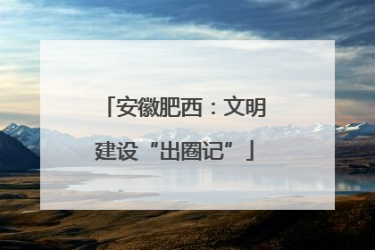 安徽肥西：文明建设“出圈记”