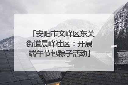 安阳市文峰区东关街道晨峰社区：开展端午节包粽子活动