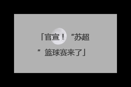 官宣！“苏超”篮球赛来了