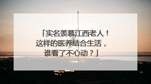 实名羡慕江西老人！这样的医养结合生活，谁看了不心动？